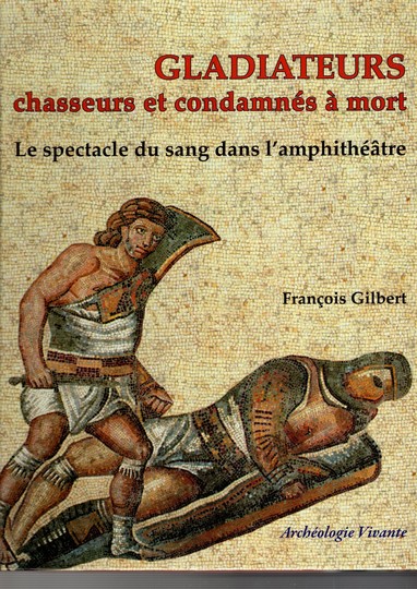 Gladiateurs, chasseurs et condamnés à mort - Le spectacle du sang dans l'amphithéâtre - François Gilbert