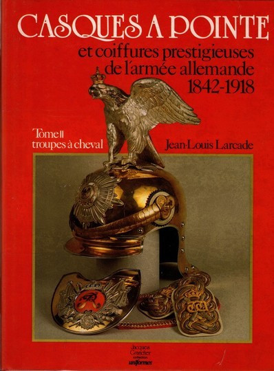 Casques à pointes et coiffures prestigieuses de l'Armée allemande 1842 1918 , troupes à cheval -J. L. Larcade 